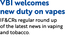 VBI welcomes new duty on vapes IF&CRs regular round up of the latest news in vaping and tobacco.