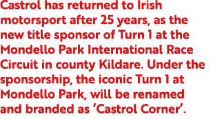Castrol has returned to Irish motorsport after 25 years, as the new title sponsor of Turn 1 at the Mondello Park Inte...