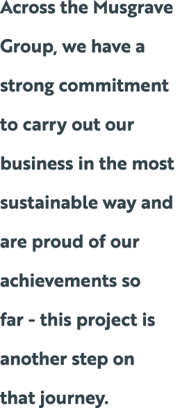 Across the Musgrave Group, we have a strong commitment to carry out our business in the most sustainable way and are ...
