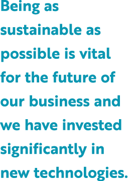 Being as sustainable as possible is vital for the future of our business and we have invested significantly in new te...