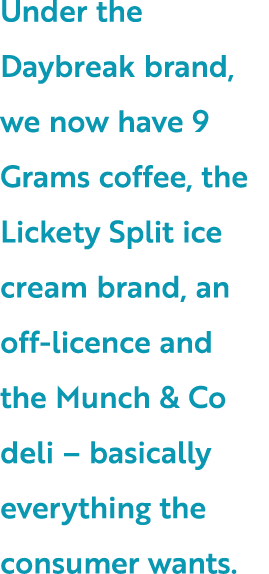 Under the Daybreak brand, we now have 9 Grams coffee, the Lickety Split ice cream brand, an off licence and the Munch...