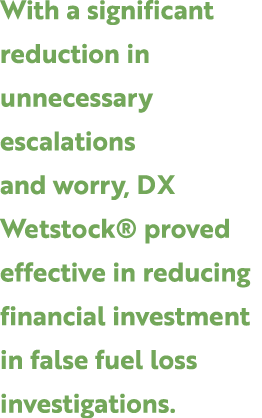 With a significant reduction in unnecessary escalations and worry, DX Wetstock® proved effective in reducing financia...