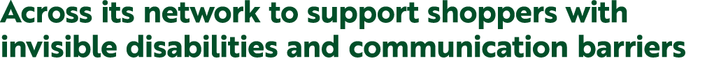Across its network to support shoppers with invisible disabilities and communication barriers