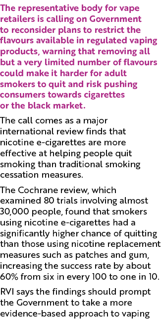 The representative body for vape retailers is calling on Government to reconsider plans to restrict the flavours avai...