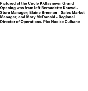 Pictured at the Circle K Glasnevin Grand Opening was from left Bernadette Knowd – Store Manager; Elaine Brennan – Sal...