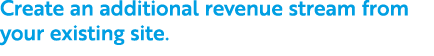 Create an additional revenue stream from your existing site.