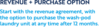 REVENUE + PURCHASE OPTION Start with the revenue agreement, with the option to purchase the wash pod laundry unit at ...