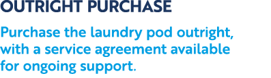 OUTRIGHT PURCHASE Purchase the laundry pod outright, with a service agreement available for ongoing support.