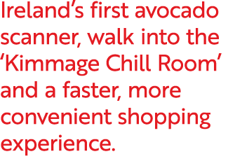 Ireland’s first avocado scanner, walk into the ‘Kimmage Chill Room’ and a faster, more convenient shopping experience.