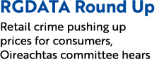 RGDATA Round Up Retail crime pushing up prices for consumers, Oireachtas committee hears