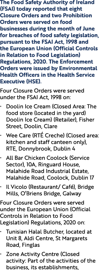 The Food Safety Authority of Ireland (FSAI) today reported that eight Closure Orders and two Prohibition Orders were ...