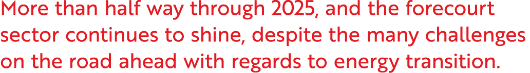More than half way through 2025, and the forecourt sector continues to shine, despite the many challenges on the road...