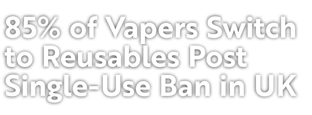 85% of Vapers Switch to Reusables Post Single Use Ban in UK