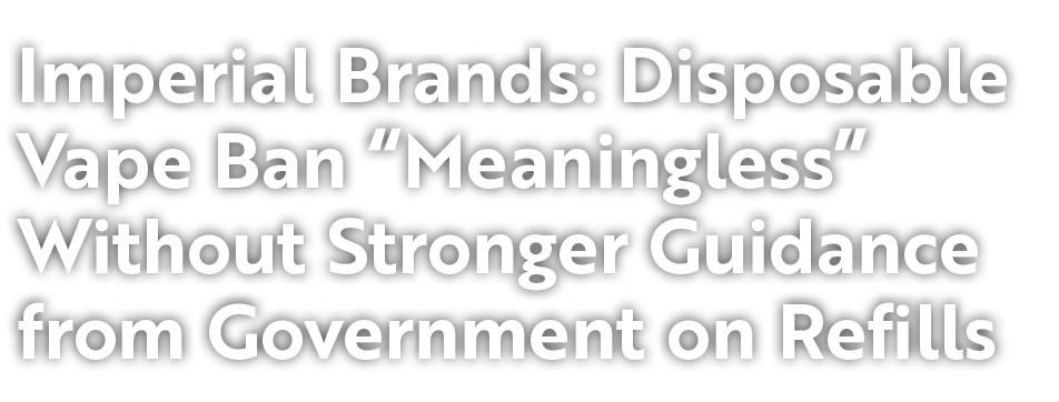 Imperial Brands: Disposable Vape Ban “Meaningless” Without Stronger Guidance from Government on Refills 