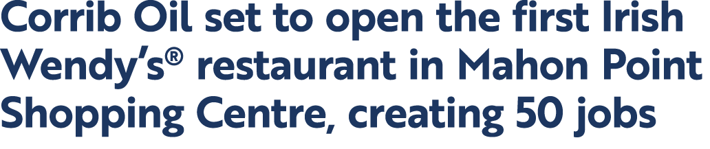 Corrib Oil set to open the first Irish Wendy’s® restaurant in Mahon Point Shopping Centre, creating 50 jobs 