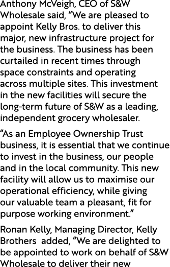 Anthony McVeigh, CEO of S&W Wholesale said, “We are pleased to appoint Kelly Bros. to deliver this major, new infrast...