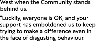 West when the Community stands behind us. “Luckily, everyone is OK, and your support has emboldened us to keep trying...