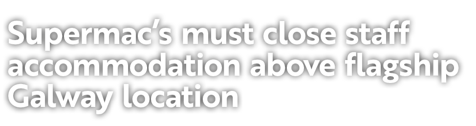 Supermac’s must close staff accommodation above flagship Galway location