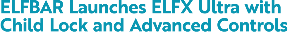 ELFBAR Launches ELFX Ultra with Child Lock and Advanced Controls 