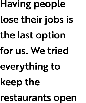 Having people lose their jobs is the last option for us. We tried everything to keep the restaurants open