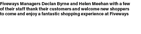 Fiveways Managers Declan Byrne and Helen Meehan with a few of their staff thank their customers and welcome new shopp...