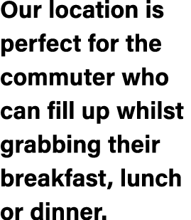 Our location is perfect for the commuter who can fill up whilst grabbing their breakfast, lunch or dinner.