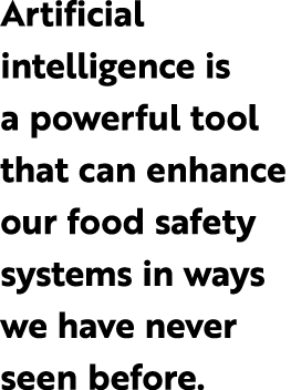 Artificial intelligence is a powerful tool that can enhance our food safety systems in ways we have never seen before.