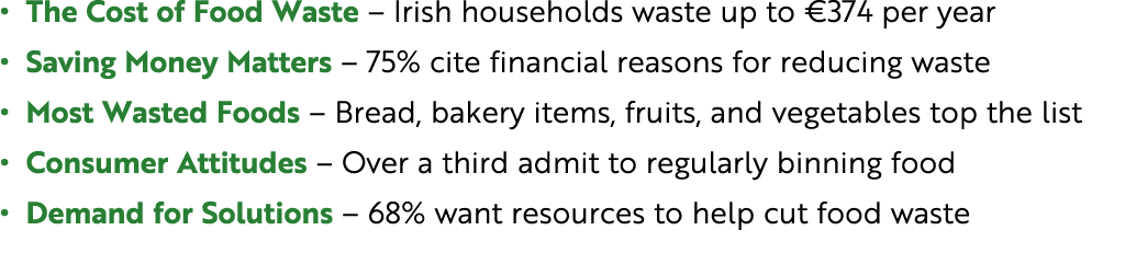 • The Cost of Food Waste – Irish households waste up to €374 per year • Saving Money Matters – 75% cite financial rea...