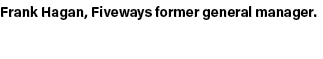 Frank Hagan, Fiveways former general manager.