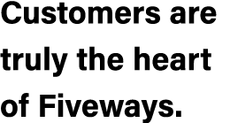 Customers are truly the heart of Fiveways.