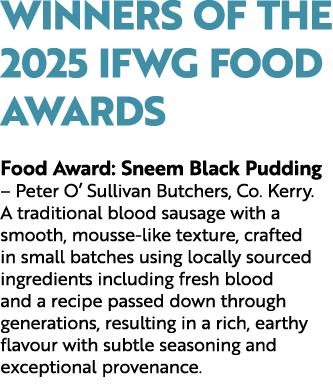 Winners of the 2025 IFWG Food Awards Food Award: Sneem Black Pudding – Peter O’ Sullivan Butchers, Co. Kerry. A tradi...