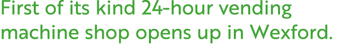 First of its kind 24 hour vending machine shop opens up in Wexford.