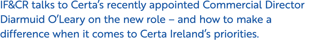 IF&CR talks to Certa’s recently appointed Commercial Director Diarmuid O’Leary on the new role – and how to make a di...