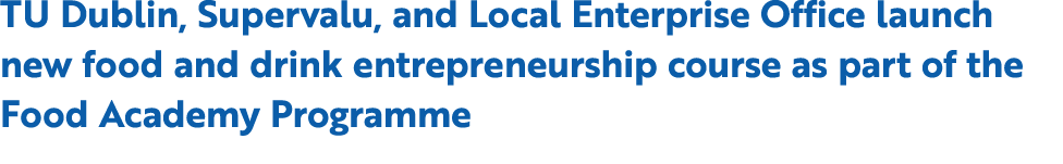 TU Dublin, Supervalu, and Local Enterprise Office launch new food and drink entrepreneurship course as part of the Fo...