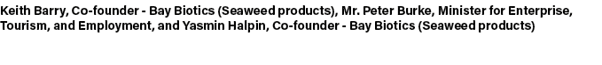 Keith Barry, Co founder Bay Biotics (Seaweed products), Mr. Peter Burke, Minister for Enterprise, Tourism, and Employ...