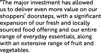 “The major investment has allowed us to deliver even more value on our shoppers’ doorsteps, with a significant expans...