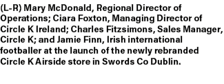 (L R) Mary McDonald, Regional Director of Operations; Ciara Foxton, Managing Director of Circle K Ireland; Charles Fi...