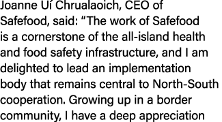 Joanne U Chrualaoich, CEO of Safefood, said: “The work of Safefood is a cornerstone of the all island health and foo...