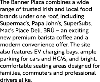 The Banner Plaza combines a wide range of trusted Irish and local food brands under one roof, including Supermac’s, P...