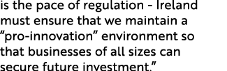 is the pace of regulation Ireland must ensure that we maintain a “pro innovation” environment so that businesses of a...