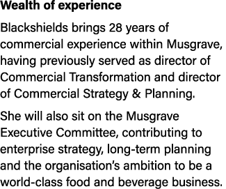 Wealth of experience Blackshields brings 28 years of commercial experience within Musgrave, having previously served ...