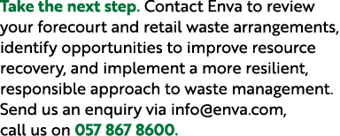 Take the next step. Contact Enva to review your forecourt and retail waste arrangements, identify opportunities to im...
