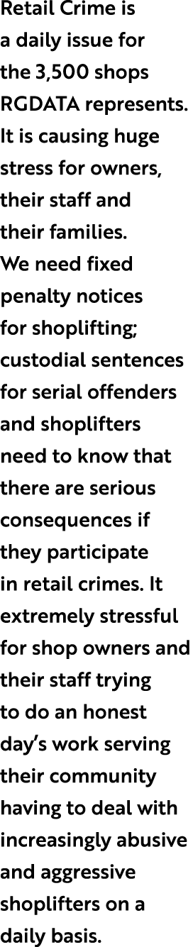 Retail Crime is a daily issue for the 3,500 shops RGDATA represents. It is causing huge stress for owners, their staf...