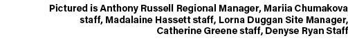 Pictured is Anthony Russell Regional Manager, Mariia Chumakova staff, Madalaine Hassett staff, Lorna Duggan Site Mana...