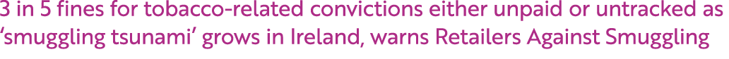 3 in 5 fines for tobacco related convictions either unpaid or untracked as ‘smuggling tsunami’ grows in Ireland, warn...