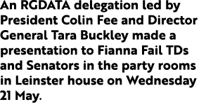 An RGDATA delegation led by President Colin Fee and Director General Tara Buckley made a presentation to Fianna Fail ...