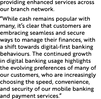 providing enhanced services across our branch network. “While cash remains popular with many, it’s clear that custome...