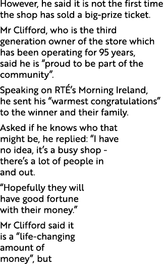 However, he said it is not the first time the shop has sold a big prize ticket. Mr Clifford, who is the third generat...