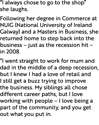 “I always chose to go to the shop” she laughs. Following her degree in Commerce at NUIG (National University of Irela...