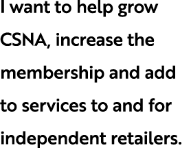 I want to help grow CSNA, increase the membership and add to services to and for independent retailers.